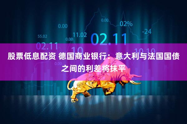 股票低息配资 德国商业银行：意大利与法国国债之间的利差将抹平