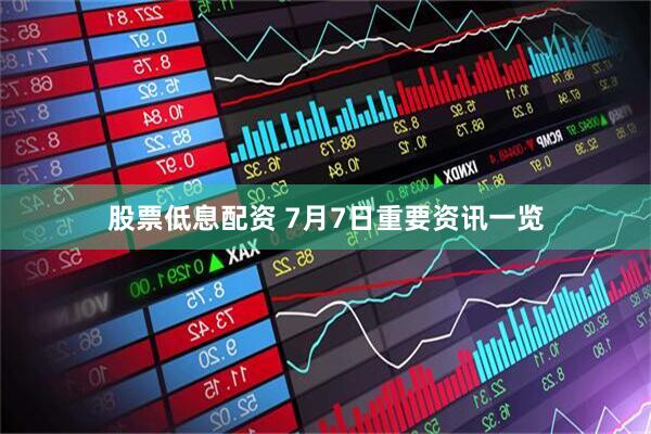 股票低息配资 7月7日重要资讯一览