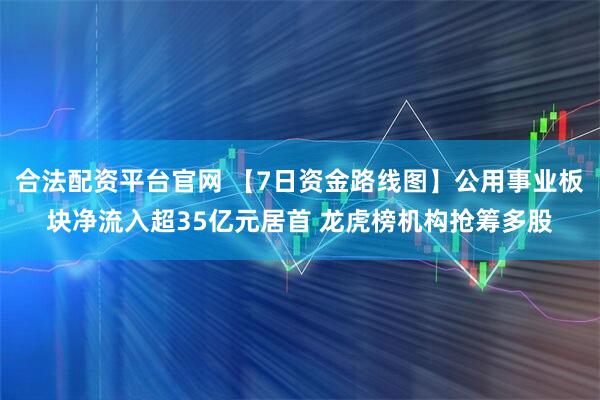 合法配资平台官网 【7日资金路线图】公用事业板块净流入超35亿元居首 龙虎榜机构抢筹多股