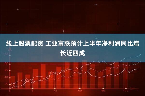 线上股票配资 工业富联预计上半年净利润同比增长近四成