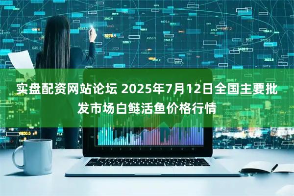 实盘配资网站论坛 2025年7月12日全国主要批发市场白鲢活鱼价格行情