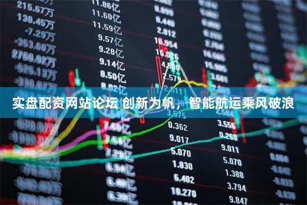 实盘配资网站论坛 创新为帆，智能航运乘风破浪