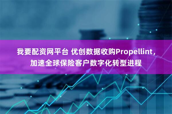 我要配资网平台 优创数据收购Propellint，加速全球保险客户数字化转型进程