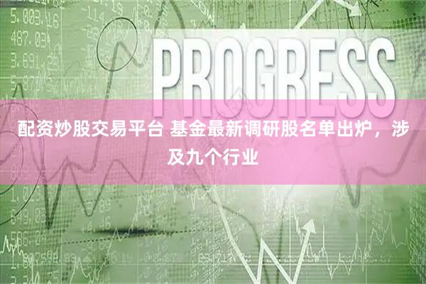 配资炒股交易平台 基金最新调研股名单出炉，涉及九个行业
