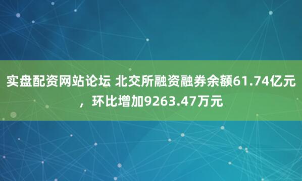 实盘配资网站论坛 北交所融资融券余额61.74亿元，环比增加9263.47万元