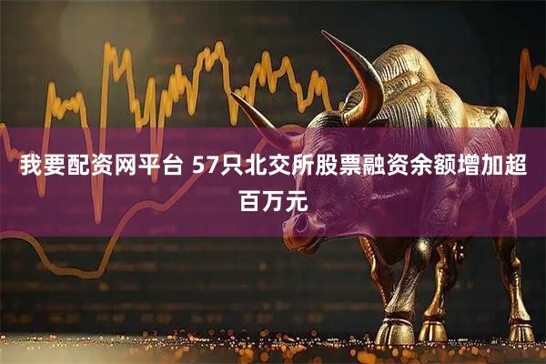 我要配资网平台 57只北交所股票融资余额增加超百万元