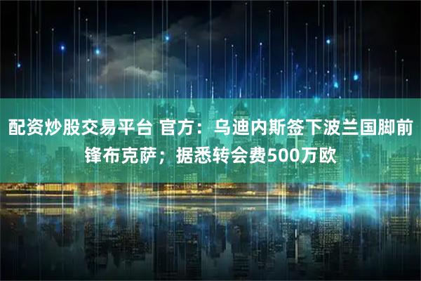 配资炒股交易平台 官方：乌迪内斯签下波兰国脚前锋布克萨；据悉转会费500万欧