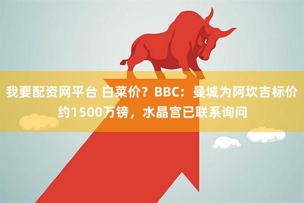我要配资网平台 白菜价？BBC：曼城为阿坎吉标价约1500万镑，水晶宫已联系询问