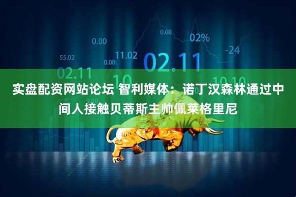实盘配资网站论坛 智利媒体：诺丁汉森林通过中间人接触贝蒂斯主帅佩莱格里尼