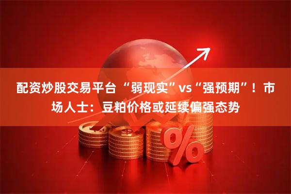配资炒股交易平台 “弱现实”vs“强预期”！市场人士：豆粕价格或延续偏强态势