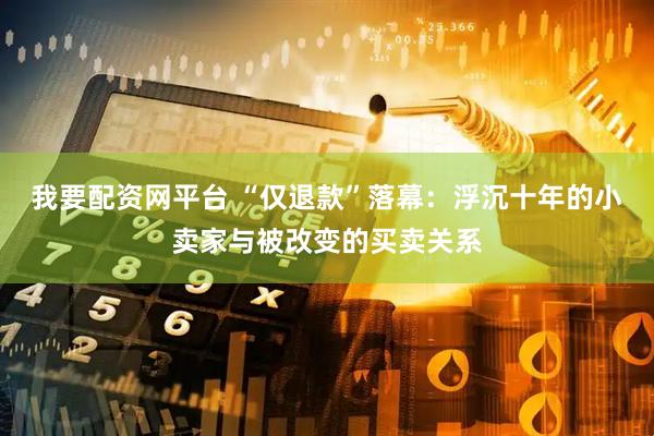 我要配资网平台 “仅退款”落幕：浮沉十年的小卖家与被改变的买卖关系