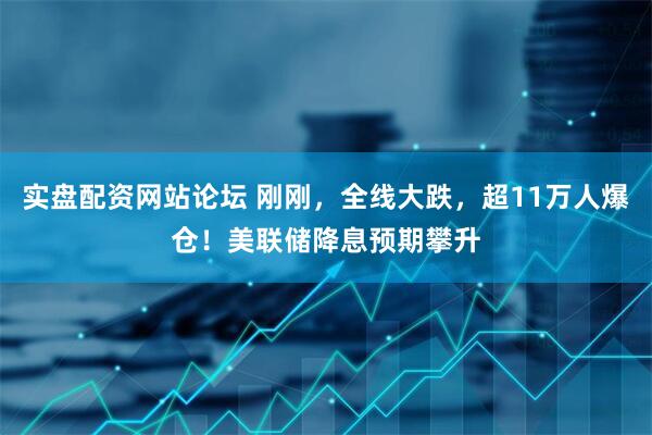 实盘配资网站论坛 刚刚，全线大跌，超11万人爆仓！美联储降息预期攀升