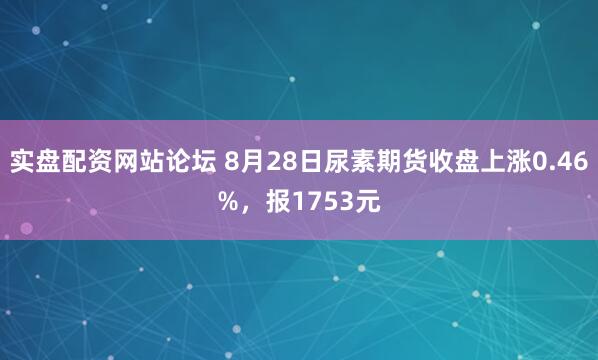 实盘配资网站论坛 8月28日尿素期货收盘上涨0.46%，报1753元