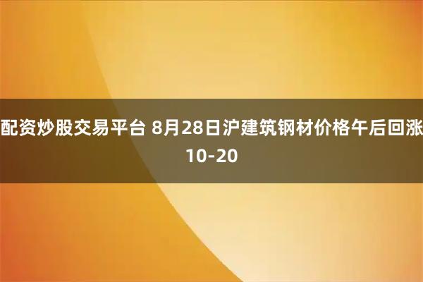 配资炒股交易平台 8月28日沪建筑钢材价格午后回涨10-20