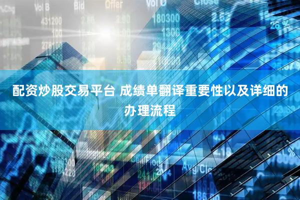 配资炒股交易平台 成绩单翻译重要性以及详细的办理流程