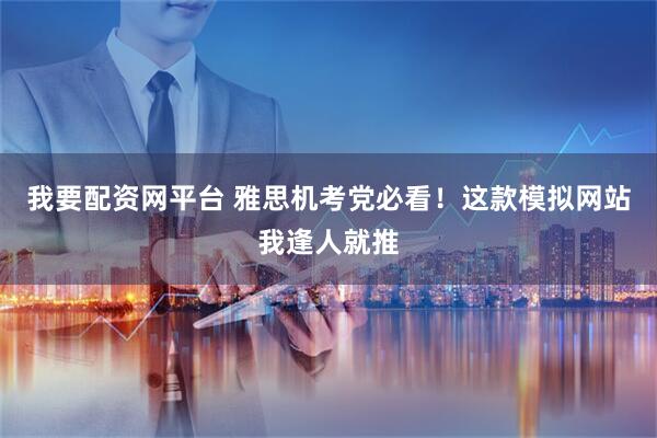 我要配资网平台 雅思机考党必看！这款模拟网站我逢人就推