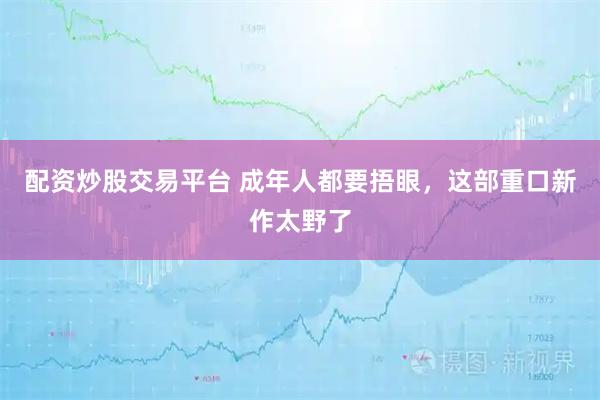 配资炒股交易平台 成年人都要捂眼，这部重口新作太野了