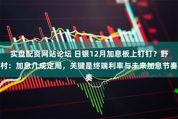 实盘配资网站论坛 日银12月加息板上钉钉？野村：加息几成定局，关键是终端利率与未来加息节奏