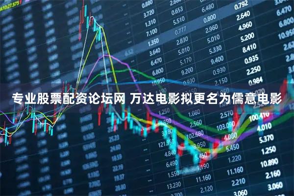 专业股票配资论坛网 万达电影拟更名为儒意电影