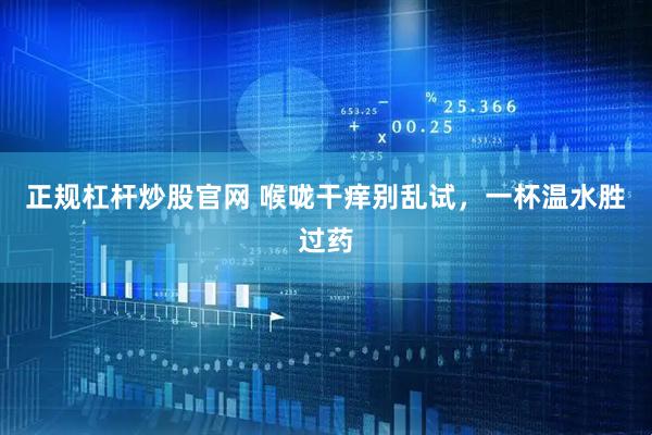 正规杠杆炒股官网 喉咙干痒别乱试，一杯温水胜过药