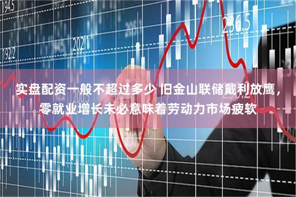 实盘配资一般不超过多少 旧金山联储戴利放鹰，零就业增长未必意味着劳动力市场疲软