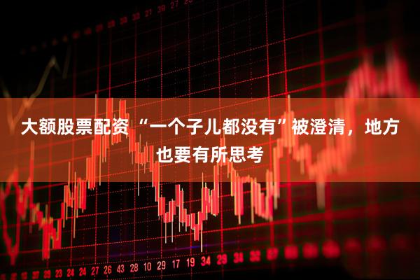 大额股票配资 “一个子儿都没有”被澄清，地方也要有所思考