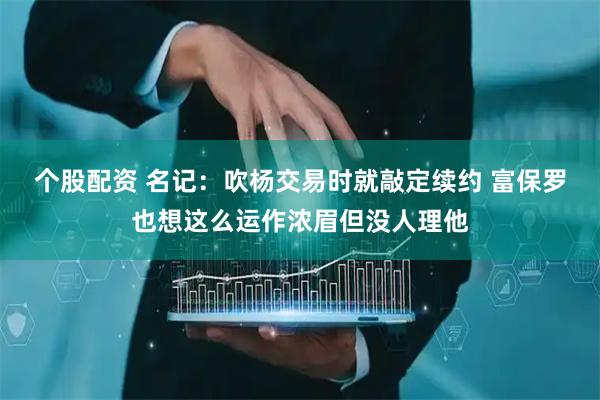 个股配资 名记：吹杨交易时就敲定续约 富保罗也想这么运作浓眉但没人理他