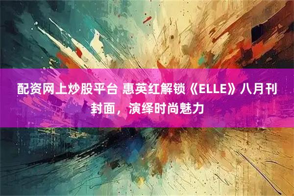 配资网上炒股平台 惠英红解锁《ELLE》八月刊封面，演绎时尚魅力