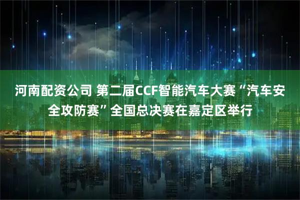 河南配资公司 第二届CCF智能汽车大赛“汽车安全攻防赛”全国总决赛在嘉定区举行