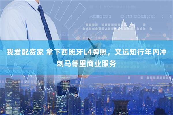 我爱配资家 拿下西班牙L4牌照，文远知行年内冲刺马德里商业服务